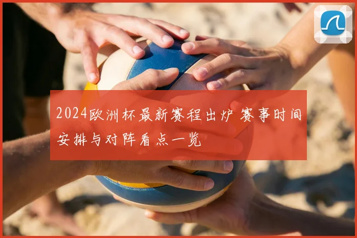 2024欧洲杯最新赛程出炉 赛事时间安排与对阵看点一览