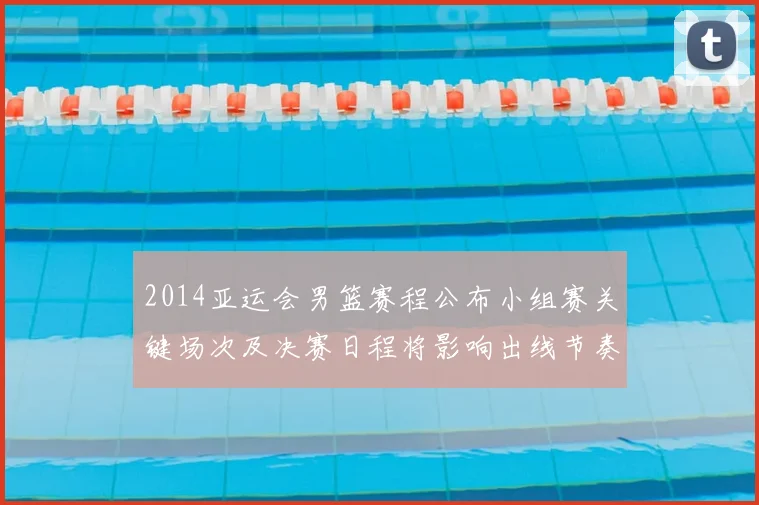 2014亚运会男篮赛程公布小组赛关键场次及决赛日程将影响出线节奏