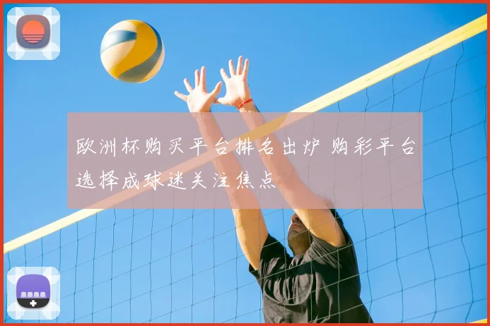 欧洲杯购买平台排名出炉 购彩平台选择成球迷关注焦点