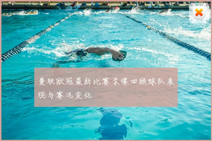 曼联欧冠最新比赛录像回顾球队表现与赛况变化
