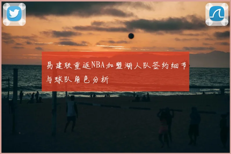 易建联重返NBA加盟湖人队签约细节与球队角色分析