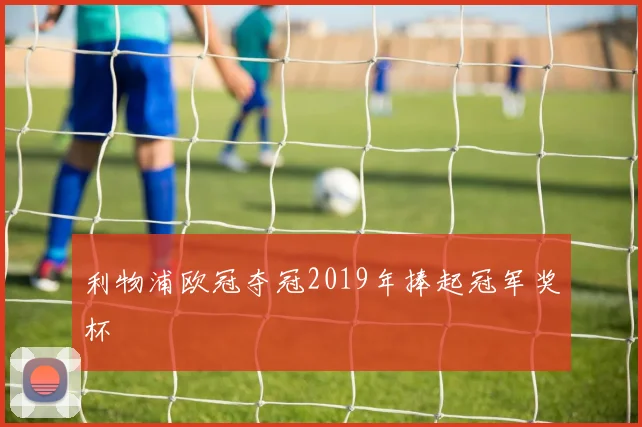 利物浦欧冠夺冠2019年捧起冠军奖杯