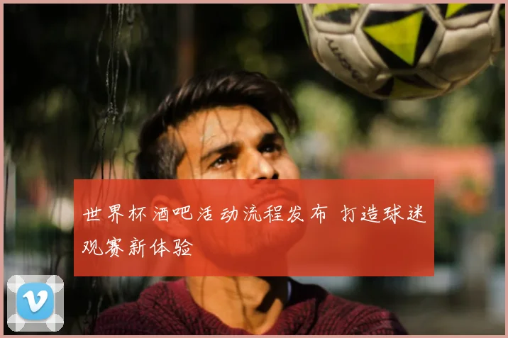 世界杯酒吧活动流程发布 打造球迷观赛新体验