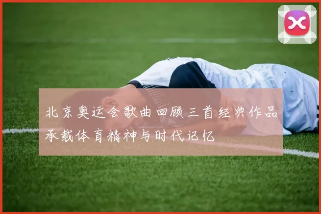 北京奥运会歌曲回顾三首经典作品承载体育精神与时代记忆