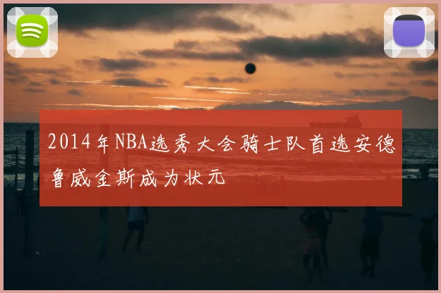 2014年NBA选秀大会骑士队首选安德鲁威金斯成为状元