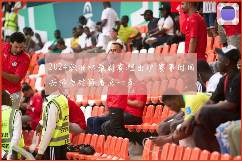 2024欧洲杯最新赛程出炉 赛事时间安排与对阵看点一览