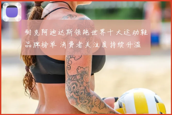 耐克阿迪达斯领跑世界十大运动鞋品牌榜单 消费者关注度持续升温
