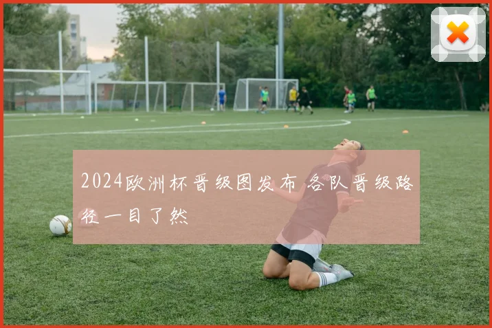2024欧洲杯晋级图发布 各队晋级路径一目了然