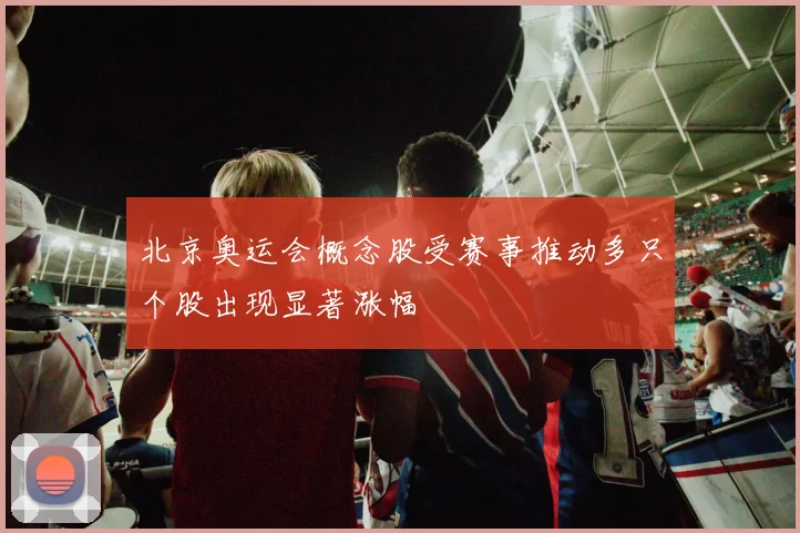 北京奥运会概念股受赛事推动多只个股出现显著涨幅