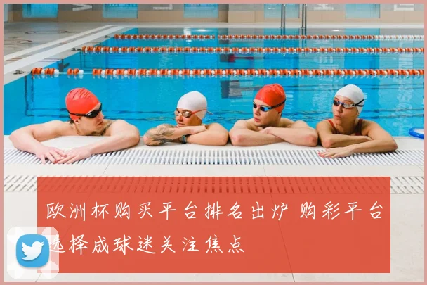 欧洲杯购买平台排名出炉 购彩平台选择成球迷关注焦点