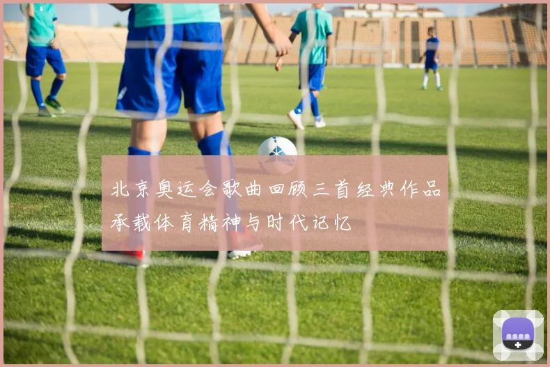 北京奥运会歌曲回顾三首经典作品承载体育精神与时代记忆