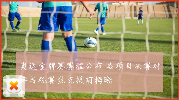 奥运金牌赛赛程公布 各项目决赛对阵与观赛焦点提前揭晓
