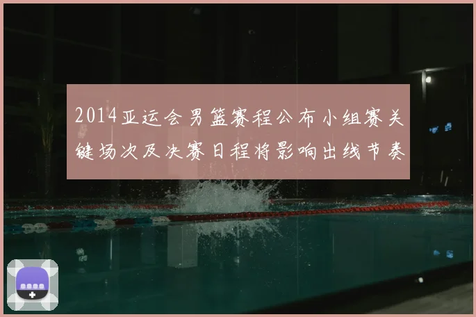 2014亚运会男篮赛程公布小组赛关键场次及决赛日程将影响出线节奏