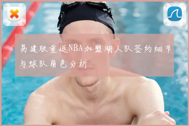易建联重返NBA加盟湖人队签约细节与球队角色分析