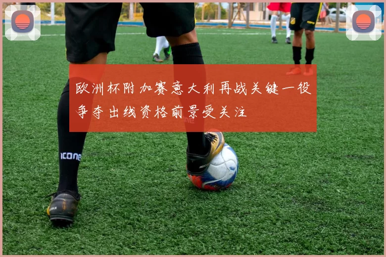 欧洲杯附加赛意大利再战关键一役争夺出线资格前景受关注