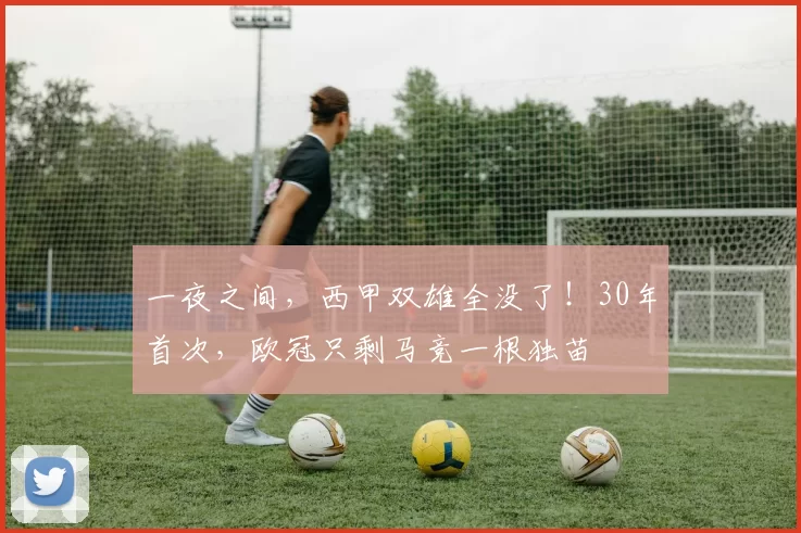 一夜之间，西甲双雄全没了！30年首次，欧冠只剩马竞一根独苗