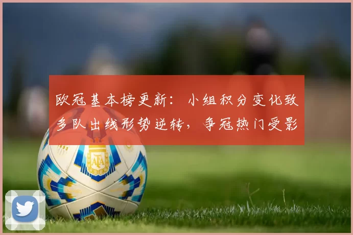 欧冠基本榜更新：小组积分变化致多队出线形势逆转，争冠热门受影响