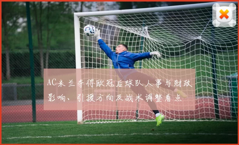 AC米兰夺得欧冠后球队人事与财政影响、引援方向及战术调整看点