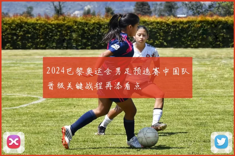 2024巴黎奥运会男足预选赛中国队晋级关键战程再添看点