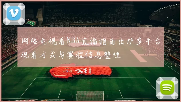 网络电视看NBA直播指南出炉多平台观看方式与赛程信息整理