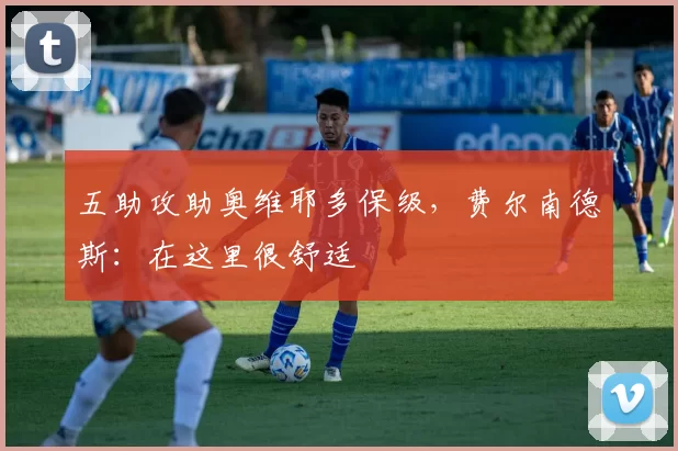 五助攻助奥维耶多保级，费尔南德斯：在这里很舒适