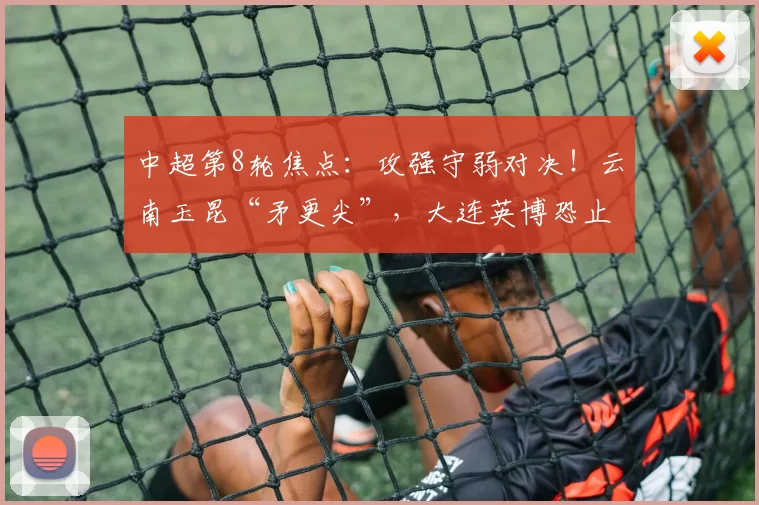 中超第8轮焦点：攻强守弱对决！云南玉昆“矛更尖”，大连英博恐止5连胜？_进攻_主场_后防线