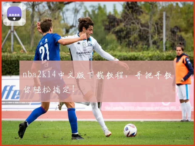 nba2k14中文版下载教程,手把手教你轻松搞定!