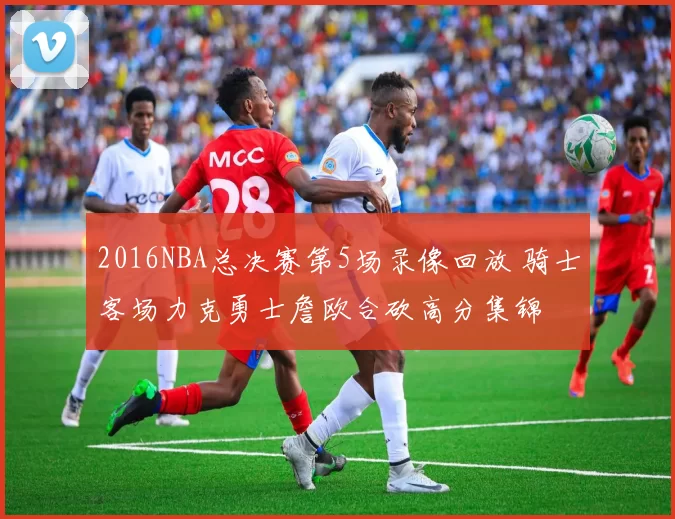 2016NBA总决赛第5场录像回放 骑士客场力克勇士詹欧合砍高分集锦