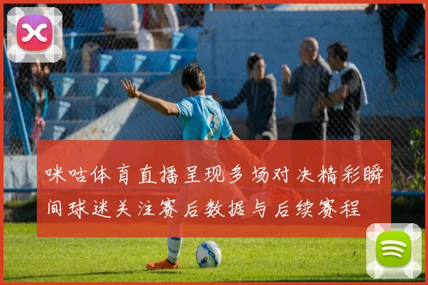 咪咕体育直播呈现多场对决精彩瞬间球迷关注赛后数据与后续赛程