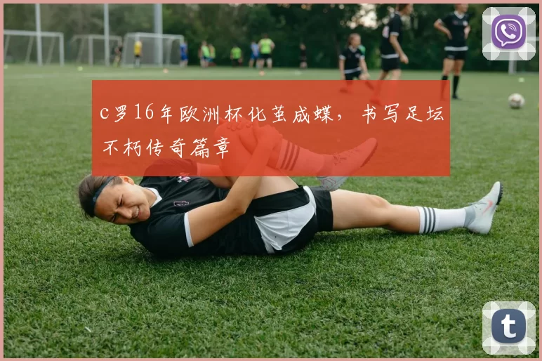 c罗16年欧洲杯化茧成蝶，书写足坛不朽传奇篇章