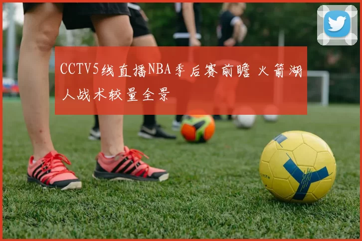 CCTV5线直播NBA季后赛前瞻 火箭湖人战术较量全景