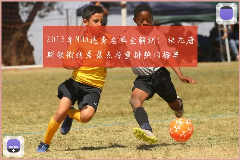 2015年NBA选秀名单全解析：状元唐斯领衔新秀盘点与重排热门榜单