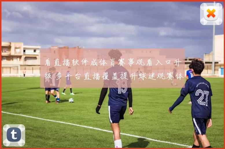看直播软件成体育赛事观看入口升级 多平台直播覆盖提升球迷观赛体验