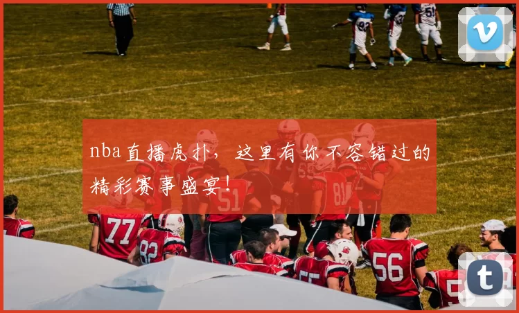 nba直播虎扑,这里有你不容错过的精彩赛事盛宴!