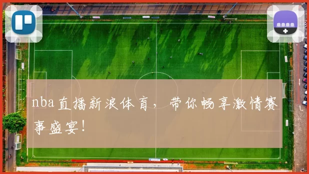 nba直播新浪体育,带你畅享激情赛事盛宴!