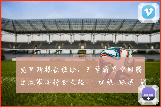 克里斯滕森伤缺，巴萨薪资空间腾出坎塞洛转会之路！_防线_球迷_调整