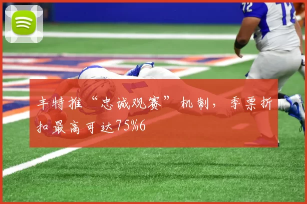 丰特推“忠诚观赛”机制,季票折扣最高可达75%6