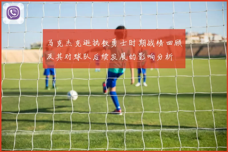 马克杰克逊执教勇士时期战绩回顾及其对球队后续发展的影响分析