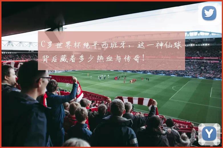 C罗世界杯绝平西班牙，这一神仙球背后藏着多少热血与传奇！