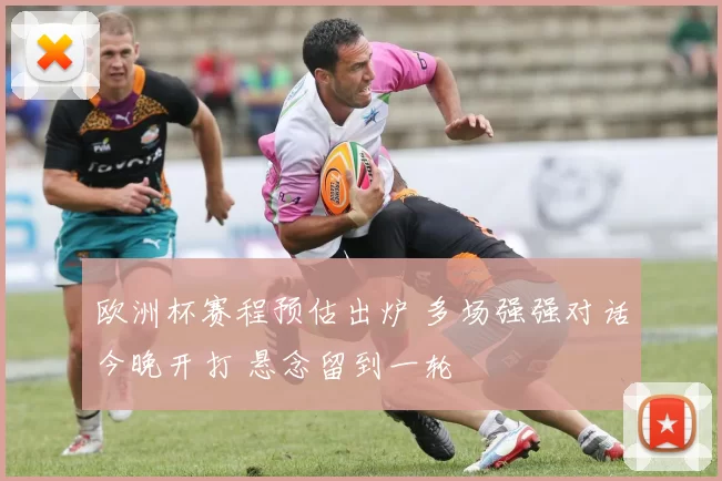 欧洲杯赛程预估出炉 多场强强对话今晚开打 悬念留到一轮