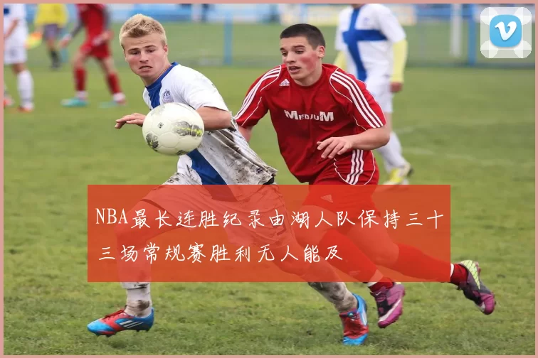 NBA最长连胜纪录由湖人队保持三十三场常规赛胜利无人能及