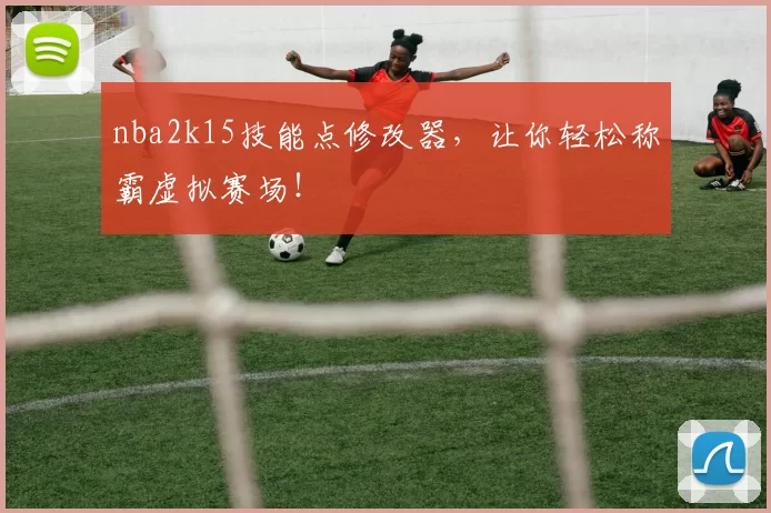 nba2k15技能点修改器,让你轻松称霸虚拟赛场!