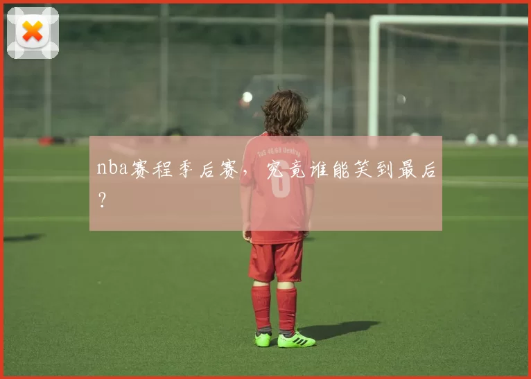 nba赛程季后赛,究竟谁能笑到最后?