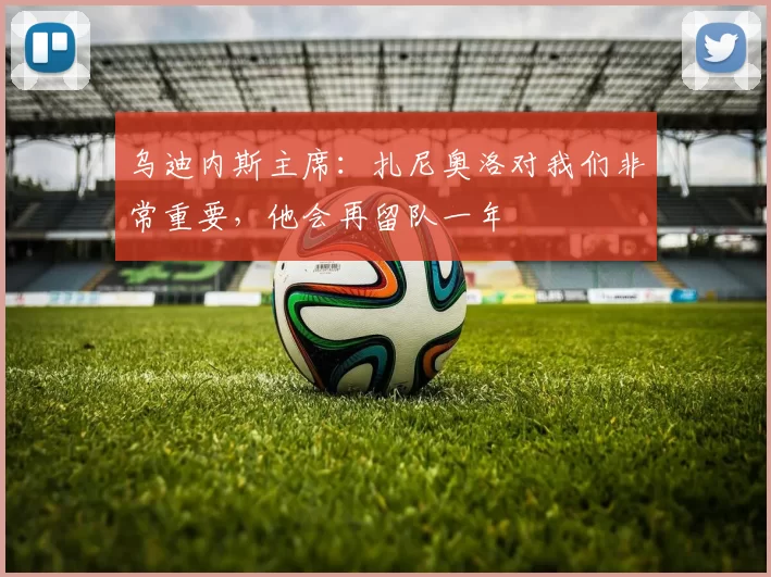 乌迪内斯主席：扎尼奥洛对我们非常重要，他会再留队一年