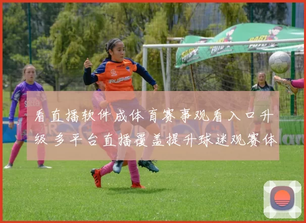 看直播软件成体育赛事观看入口升级 多平台直播覆盖提升球迷观赛体验