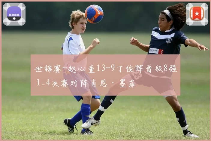 世锦赛-赵心童13-9丁俊晖晋级8强 1_4决赛对阵肖恩·墨菲