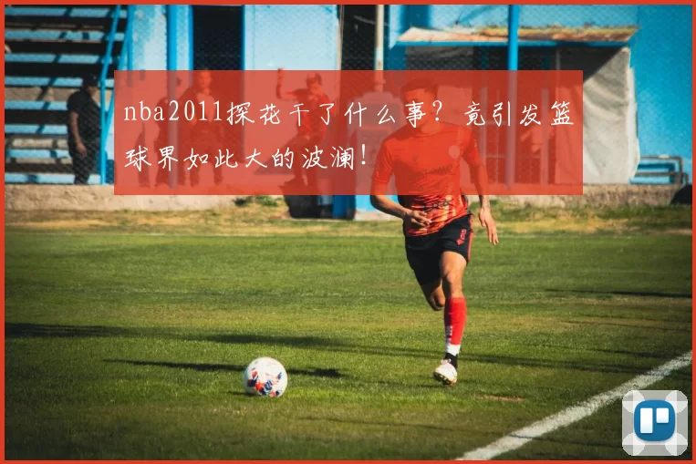 nba2011探花干了什么事？竟引发篮球界如此大的波澜！