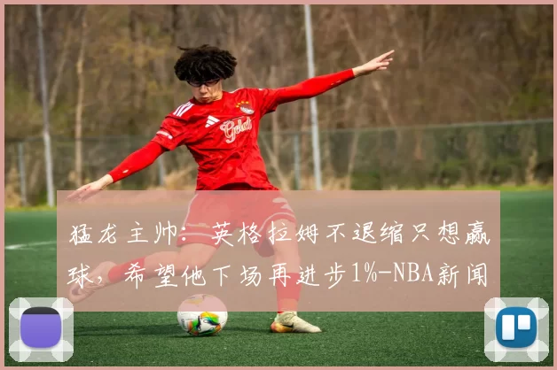 猛龙主帅：英格拉姆不退缩只想赢球，希望他下场再进步1%-NBA新闻