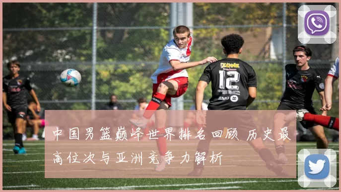 中国男篮巅峰世界排名回顾 历史最高位次与亚洲竞争力解析