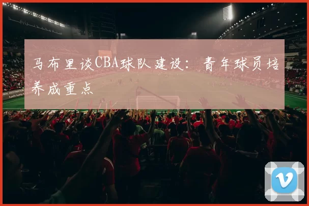 马布里谈CBA球队建设:青年球员培养成重点